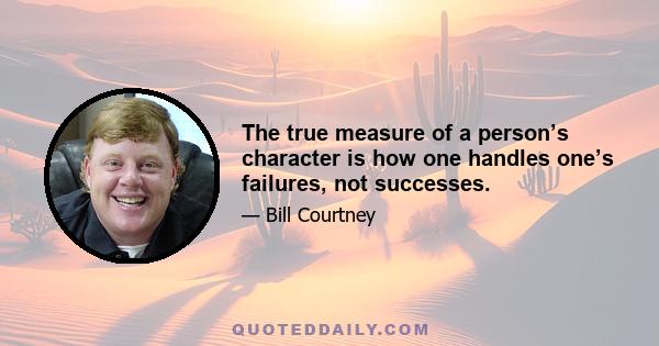 The true measure of a person’s character is how one handles one’s failures, not successes.