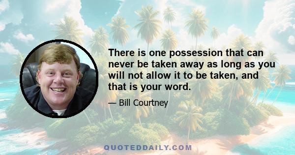 There is one possession that can never be taken away as long as you will not allow it to be taken, and that is your word.