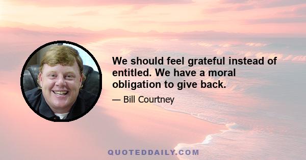 We should feel grateful instead of entitled. We have a moral obligation to give back.