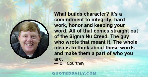 What builds character? It's a commitment to integrity, hard work, honor and keeping your word. All of that comes straight out of the Sigma Nu Creed. The guy who wrote that meant it. The whole idea is to think about