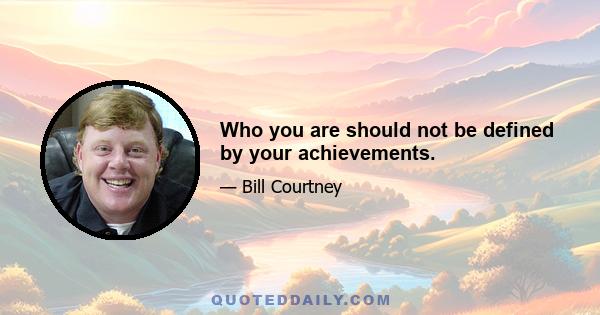 Who you are should not be defined by your achievements.