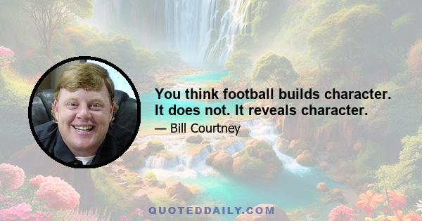 You think football builds character. It does not. It reveals character.