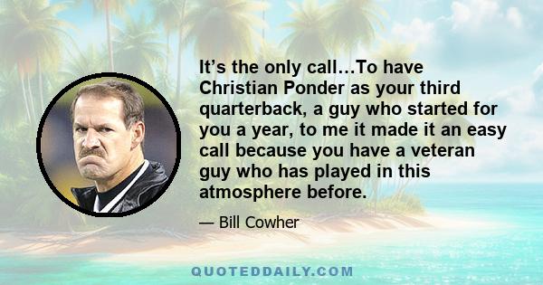 It’s the only call…To have Christian Ponder as your third quarterback, a guy who started for you a year, to me it made it an easy call because you have a veteran guy who has played in this atmosphere before.