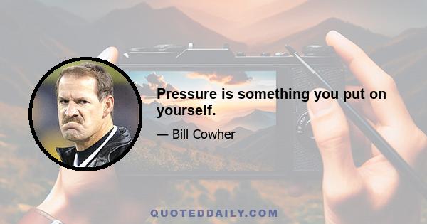 Pressure is something you put on yourself.