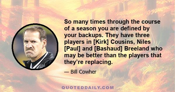 So many times through the course of a season you are defined by your backups. They have three players in [Kirk] Cousins, Niles [Paul] and [Bashaud] Breeland who may be better than the players that they’re replacing.