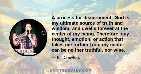 A process for discernment: God is my ultimate source of truth and wisdom, and dwells forever at the center of my being. Therefore, any thought, emotion, or action that takes me further from my center can be neither