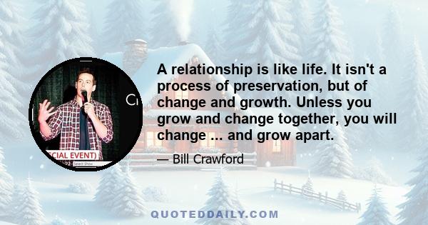 A relationship is like life. It isn't a process of preservation, but of change and growth. Unless you grow and change together, you will change ... and grow apart.