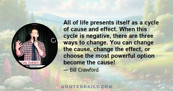 All of life presents itself as a cycle of cause and effect. When this cycle is negative, there are three ways to change. You can change the cause, change the effect, or choose the most powerful option become the cause!