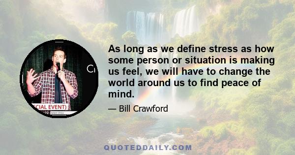 As long as we define stress as how some person or situation is making us feel, we will have to change the world around us to find peace of mind.