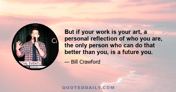 But if your work is your art, a personal reflection of who you are, the only person who can do that better than you, is a future you.