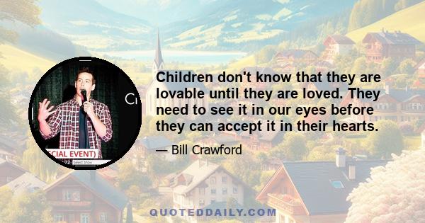 Children don't know that they are lovable until they are loved. They need to see it in our eyes before they can accept it in their hearts.