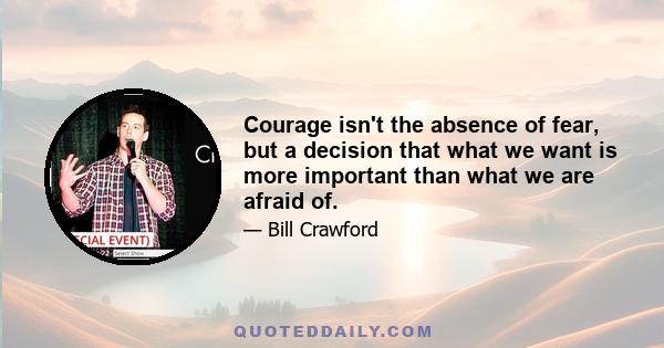 Courage isn't the absence of fear, but a decision that what we want is more important than what we are afraid of.