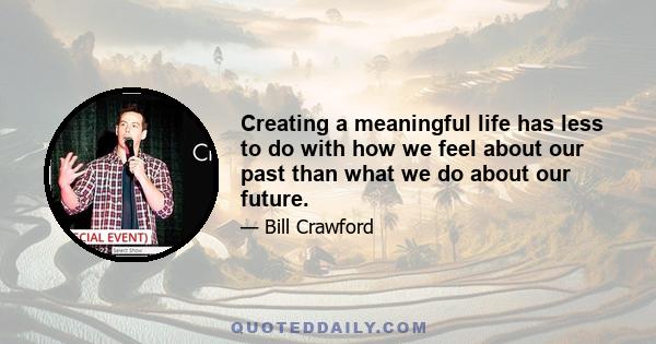 Creating a meaningful life has less to do with how we feel about our past than what we do about our future.