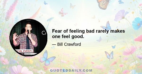 Fear of feeling bad rarely makes one feel good.