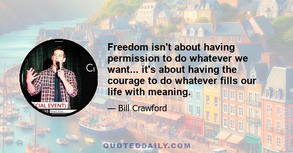 Freedom isn't about having permission to do whatever we want... it's about having the courage to do whatever fills our life with meaning.