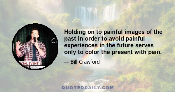 Holding on to painful images of the past in order to avoid painful experiences in the future serves only to color the present with pain.