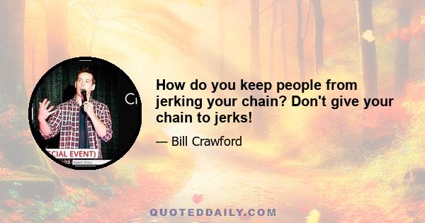 How do you keep people from jerking your chain? Don't give your chain to jerks!