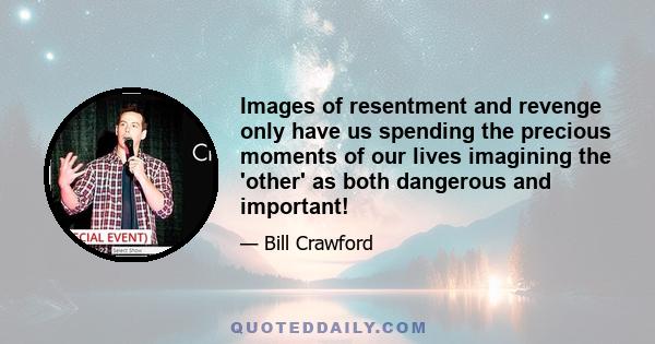 Images of resentment and revenge only have us spending the precious moments of our lives imagining the 'other' as both dangerous and important!