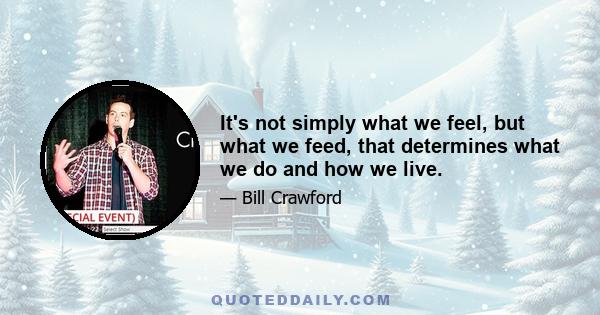 It's not simply what we feel, but what we feed, that determines what we do and how we live.