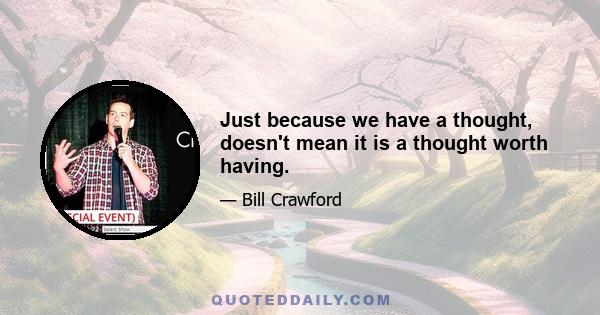 Just because we have a thought, doesn't mean it is a thought worth having.