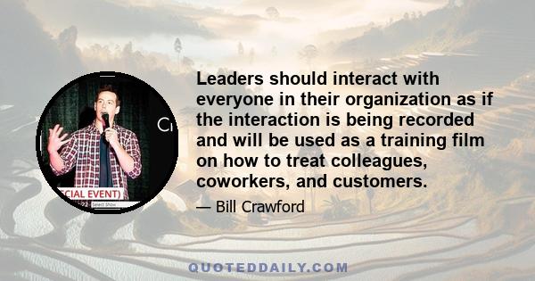 Leaders should interact with everyone in their organization as if the interaction is being recorded and will be used as a training film on how to treat colleagues, coworkers, and customers.