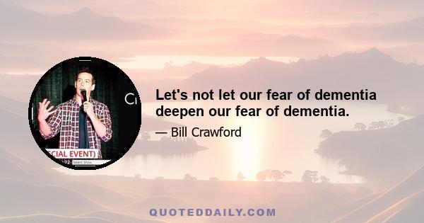 Let's not let our fear of dementia deepen our fear of dementia.