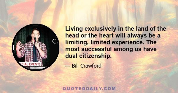 Living exclusively in the land of the head or the heart will always be a limiting, limited experience. The most successful among us have dual citizenship.