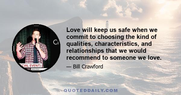 Love will keep us safe when we commit to choosing the kind of qualities, characteristics, and relationships that we would recommend to someone we love.