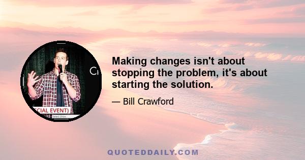 Making changes isn't about stopping the problem, it's about starting the solution.