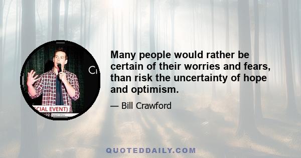 Many people would rather be certain of their worries and fears, than risk the uncertainty of hope and optimism.