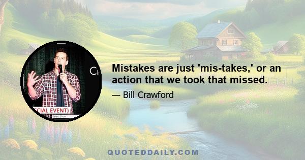 Mistakes are just 'mis-takes,' or an action that we took that missed.