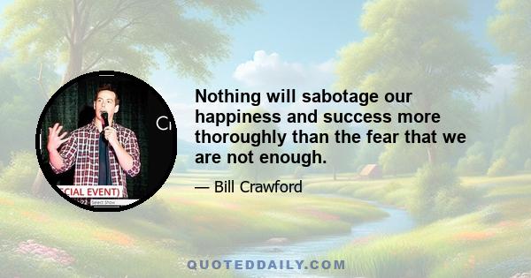 Nothing will sabotage our happiness and success more thoroughly than the fear that we are not enough.