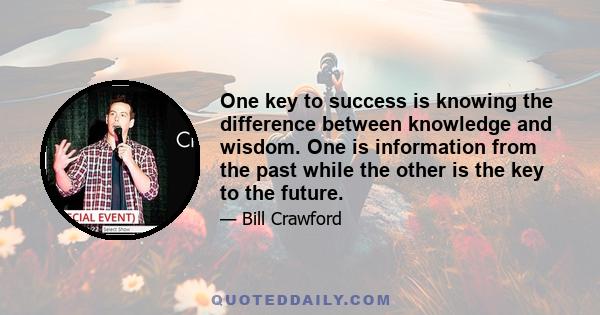 One key to success is knowing the difference between knowledge and wisdom. One is information from the past while the other is the key to the future.