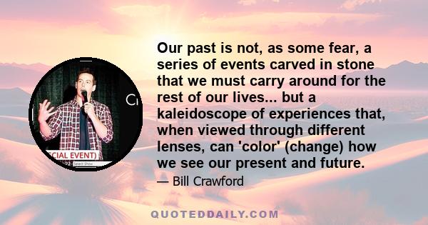 Our past is not, as some fear, a series of events carved in stone that we must carry around for the rest of our lives... but a kaleidoscope of experiences that, when viewed through different lenses, can 'color' (change) 