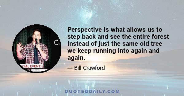 Perspective is what allows us to step back and see the entire forest instead of just the same old tree we keep running into again and again.