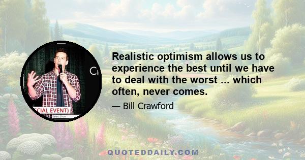 Realistic optimism allows us to experience the best until we have to deal with the worst ... which often, never comes.