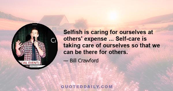 Selfish is caring for ourselves at others' expense ... Self-care is taking care of ourselves so that we can be there for others.