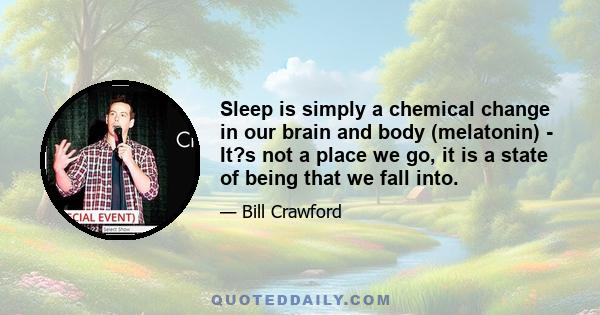 Sleep is simply a chemical change in our brain and body (melatonin) - It?s not a place we go, it is a state of being that we fall into.