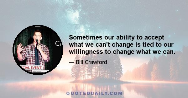 Sometimes our ability to accept what we can't change is tied to our willingness to change what we can.