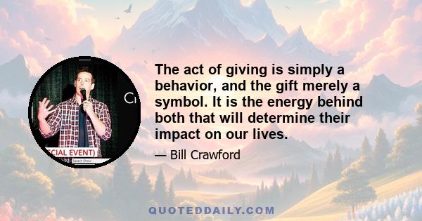 The act of giving is simply a behavior, and the gift merely a symbol. It is the energy behind both that will determine their impact on our lives.