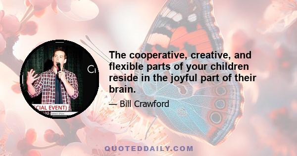 The cooperative, creative, and flexible parts of your children reside in the joyful part of their brain.