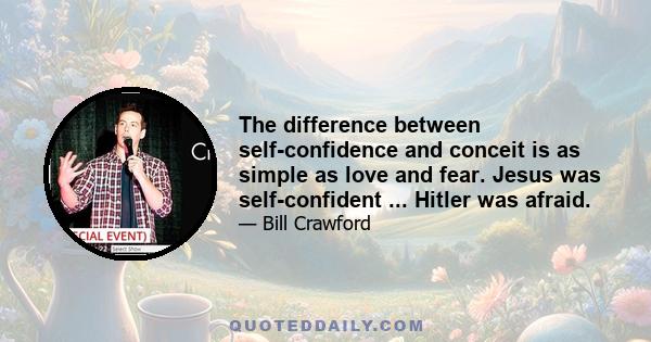 The difference between self-confidence and conceit is as simple as love and fear. Jesus was self-confident ... Hitler was afraid.