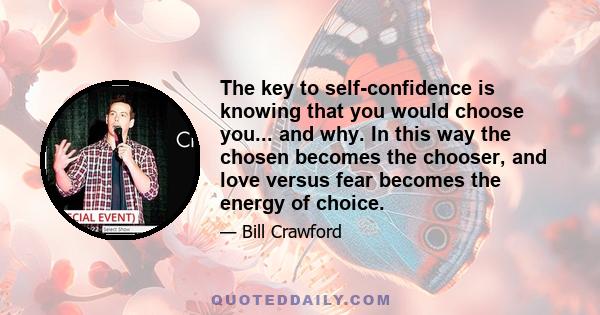 The key to self-confidence is knowing that you would choose you... and why. In this way the chosen becomes the chooser, and love versus fear becomes the energy of choice.