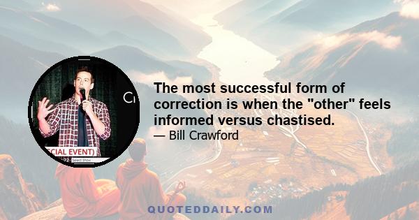 The most successful form of correction is when the other feels informed versus chastised.