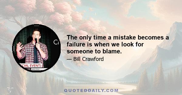 The only time a mistake becomes a failure is when we look for someone to blame.