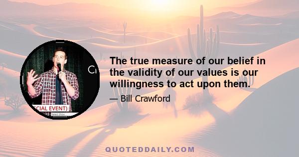 The true measure of our belief in the validity of our values is our willingness to act upon them.