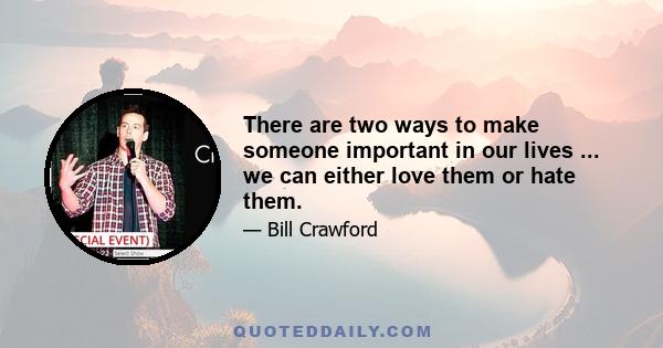 There are two ways to make someone important in our lives ... we can either love them or hate them.