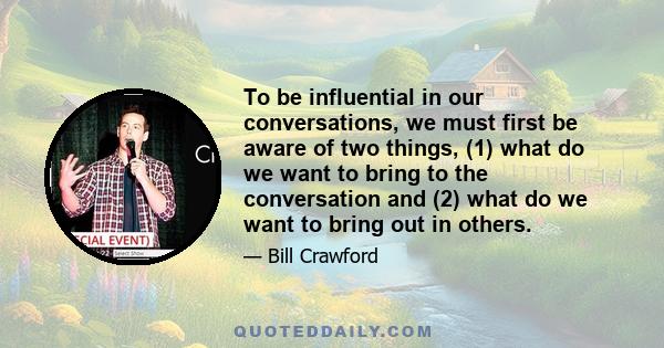 To be influential in our conversations, we must first be aware of two things, (1) what do we want to bring to the conversation and (2) what do we want to bring out in others.