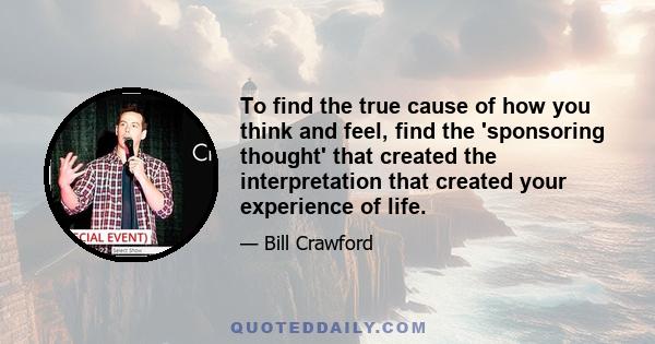 To find the true cause of how you think and feel, find the 'sponsoring thought' that created the interpretation that created your experience of life.