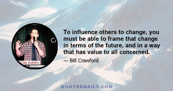 To influence others to change, you must be able to frame that change in terms of the future, and in a way that has value to all concerned.